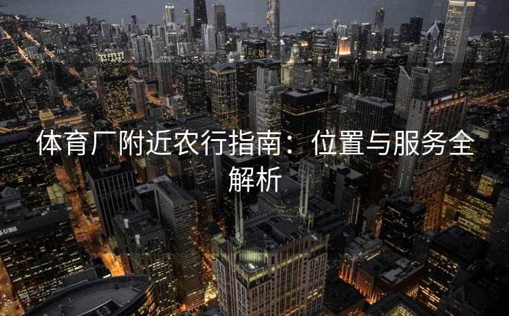 体育厂附近农行指南：位置与服务全解析