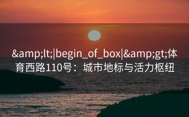 &lt;|begin_of_box|&gt;体育西路110号：城市地标与活力枢纽