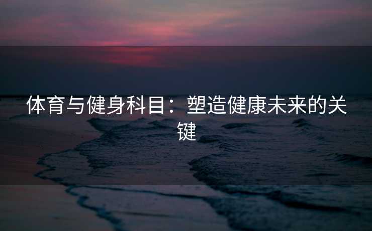 体育与健身科目：塑造健康未来的关键